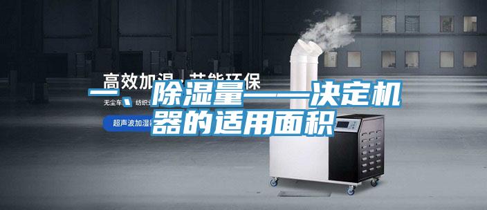 一、除湿量——决定机器的适用面积