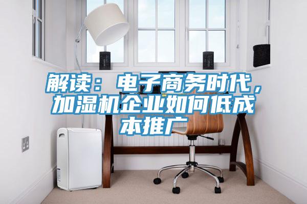 解读：电子商务时代，加湿机企业如何低成本推广