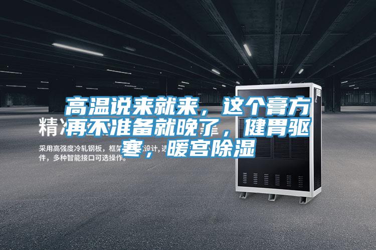 高温说来就来，这个膏方再不准备就晚了，健胃驱寒，暖宫除湿