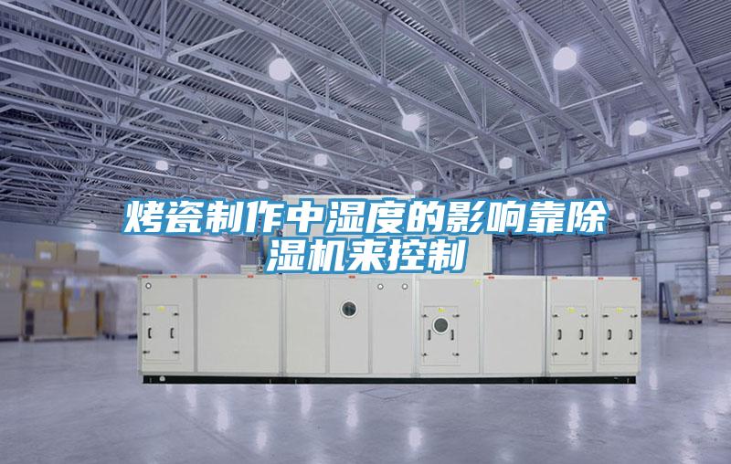 烤瓷制作中湿度的影响靠猫咪成人官网来控制