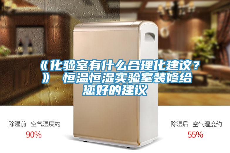 《化验室有什么合理化建议？》 恒温恒湿实验室装修给您好的建议