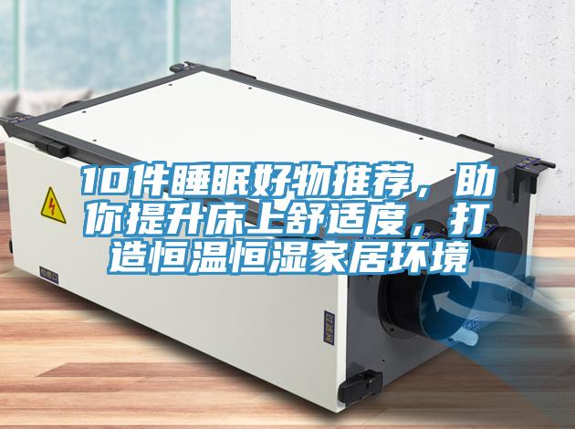 10件睡眠好物推荐，助你提升床上舒适度，打造恒温恒湿家居环境