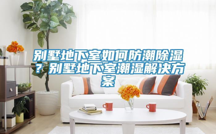 别墅地下室如何防潮除湿？别墅地下室潮湿解决方案