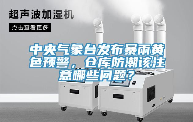 中央气象台发布暴雨黄色预警，仓库防潮该注意哪些问题？