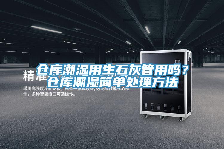 仓库潮湿用生石灰管用吗？仓库潮湿简单处理方法