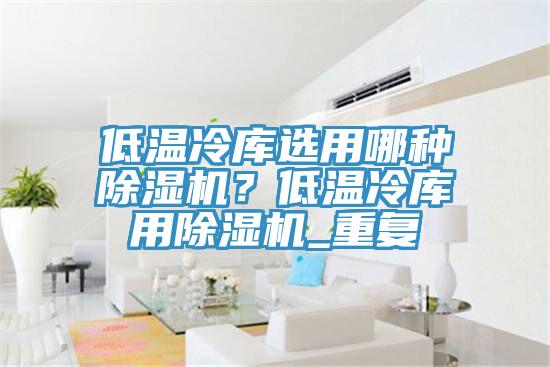 低温冷库选用哪种猫咪成人官网？低温冷库用猫咪成人官网_重复