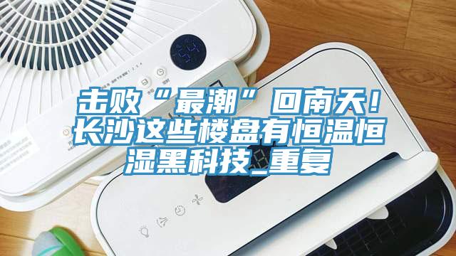 击败“最潮”回南天！长沙这些楼盘有恒温恒湿黑科技_重复