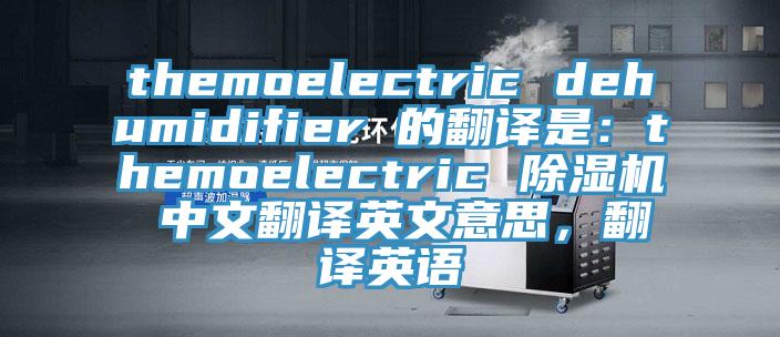 themoelectric dehumidifier 的翻译是：themoelectric 猫咪成人官网 中文翻译英文意思，翻译英语