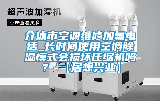 介休市空调维修加氟电话_长时间使用空调除湿模式会损坏压缩机吗？-【居想兴业】