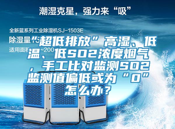 “超低排放”高湿、低温、低SO2浓度烟气，手工比对监测SO2监测值偏低或为“0”怎么办？