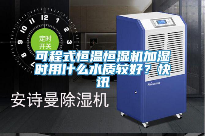 可程式恒温恒湿机加湿时用什么水质较好？快讯