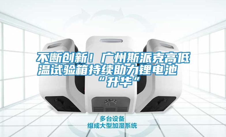 不断创新！广州斯派克高低温试验箱持续助力锂电池“升华”