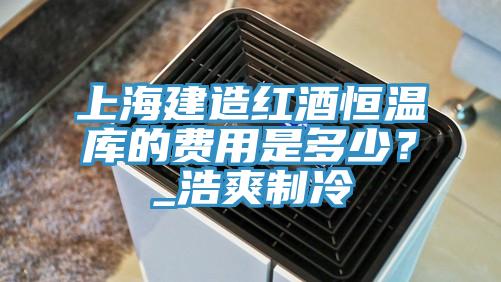 上海建造红酒恒温库的费用是多少？_浩爽制冷