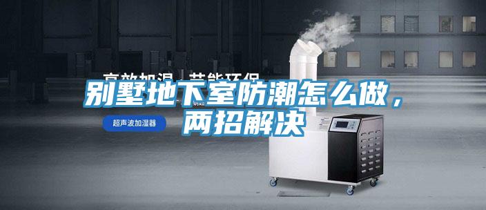 别墅地下室防潮怎么做，两招解决