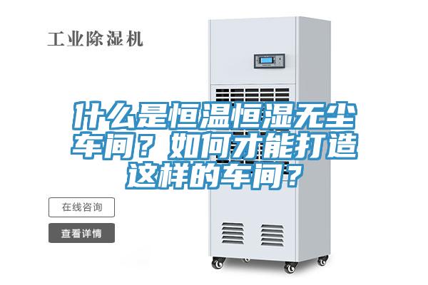 什么是恒温恒湿无尘车间？如何才能打造这样的车间？