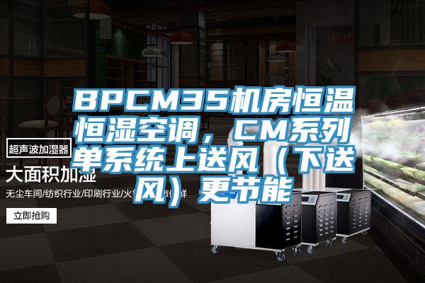 BPCM35机房恒温恒湿空调，CM系列单系统上送风（下送风）更节能