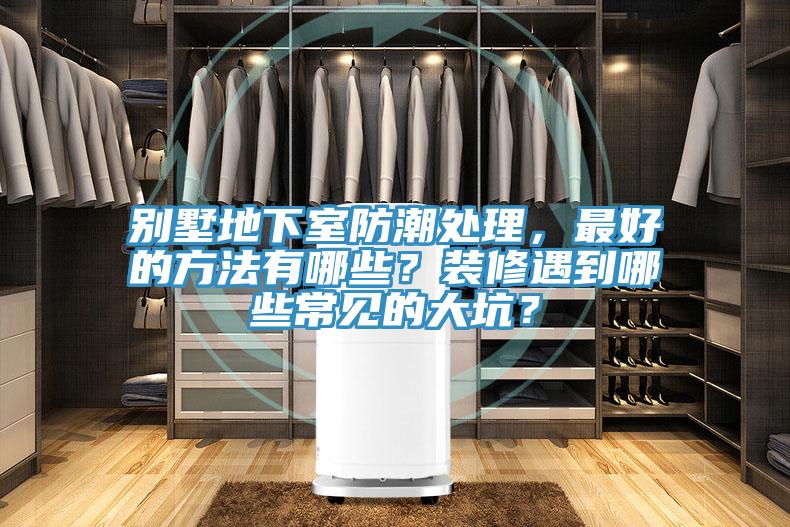 别墅地下室防潮处理，最好的方法有哪些？装修遇到哪些常见的大坑？