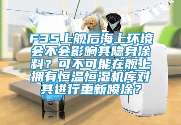 F35上舰后海上环境会不会影响其隐身涂料？可不可能在舰上拥有恒温恒湿机库对其进行重新喷涂？