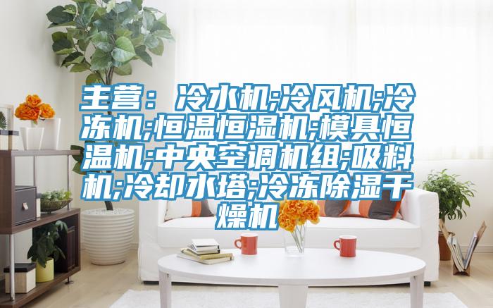 主营：冷水机;冷风机;冷冻机;恒温恒湿机;模具恒温机;中央空调机组;吸料机;冷却水塔;冷冻除湿干燥机