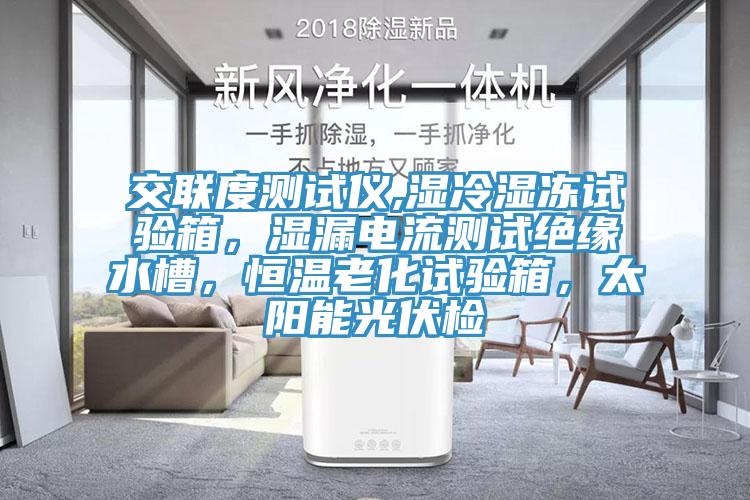 交联度测试仪,湿冷湿冻试验箱，湿漏电流测试绝缘水槽，恒温老化试验箱，太阳能光伏检