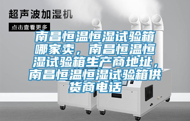 南昌恒温恒湿试验箱哪家卖，南昌恒温恒湿试验箱生产商地址，南昌恒温恒湿试验箱供货商电话
