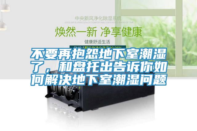 不要再抱怨地下室潮湿了，和盘托出告诉你如何解决地下室潮湿问题