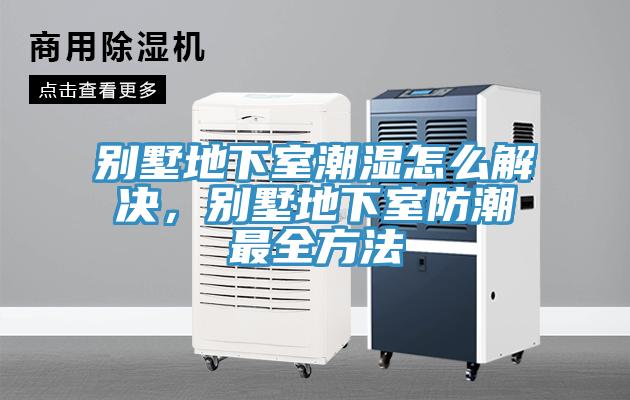别墅地下室潮湿怎么解决，别墅地下室防潮最全方法