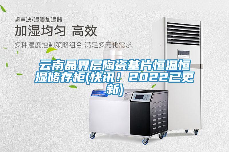 云南晶界层陶瓷基片恒温恒湿储存柜(快讯！2022已更新)