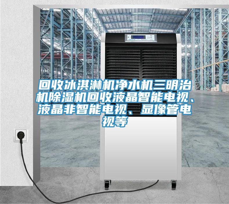 回收冰淇淋机净水机三明治机猫咪成人官网回收液晶智能电视、液晶非智能电视、显像管电视等