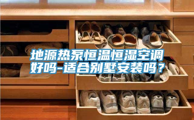 地源热泵恒温恒湿空调好吗-适合别墅安装吗？