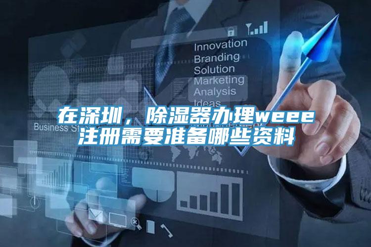 在深圳，除湿器办理weee注册需要准备哪些资料