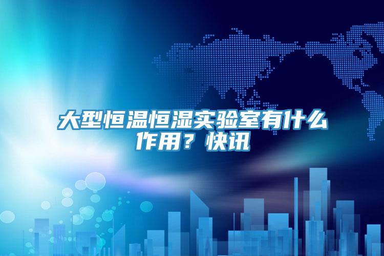 大型恒温恒湿实验室有什么作用？快讯