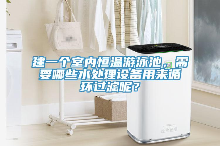 建一个室内恒温游泳池，需要哪些水处理设备用来循环过滤呢？