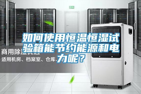 如何使用恒温恒湿试验箱能节约能源和电力呢？