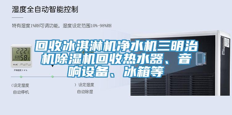 回收冰淇淋机净水机三明治机猫咪成人官网回收热水器、音响设备、冰箱等