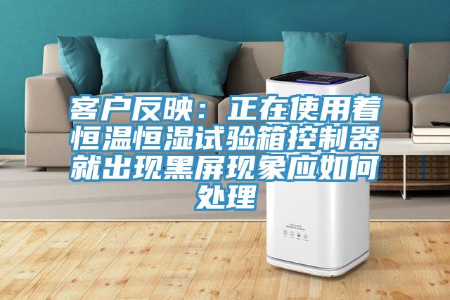 客户反映：正在使用着恒温恒湿试验箱控制器就出现黑屏现象应如何处理