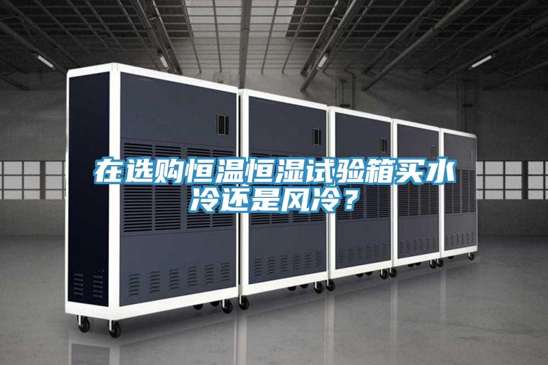 在选购恒温恒湿试验箱买水冷还是风冷？