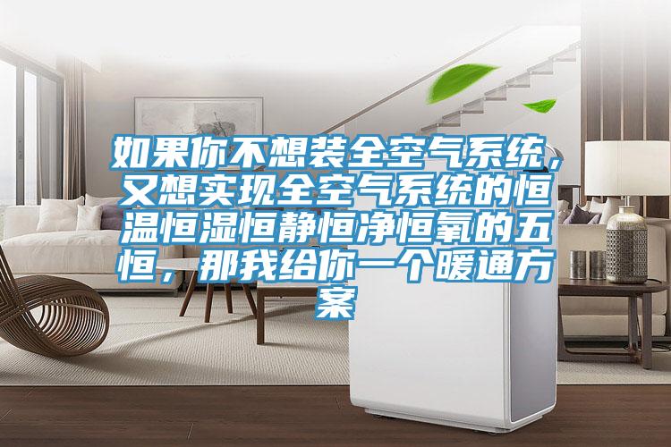 如果你不想装全空气系统，又想实现全空气系统的恒温恒湿恒静恒净恒氧的五恒，那我给你一个暖通方案