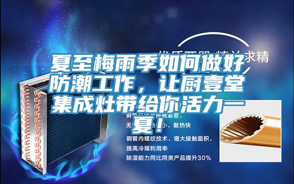 夏至梅雨季如何做好防潮工作，让厨壹堂集成灶带给你活力一夏！