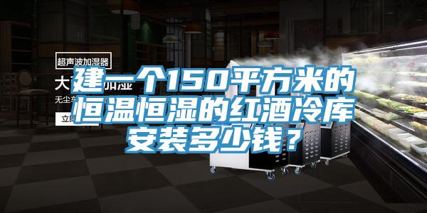 建一个150平方米的恒温恒湿的红酒冷库安装多少钱？