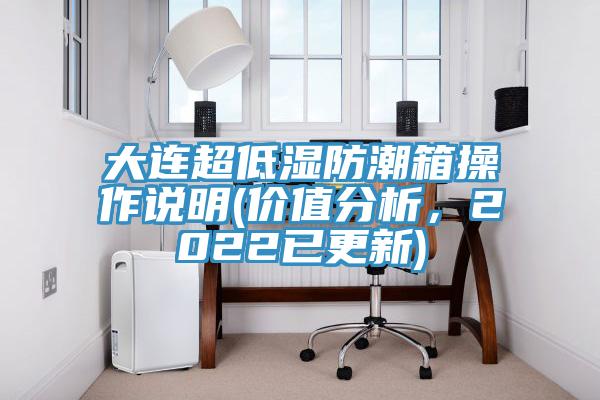 大连超低湿防潮箱操作说明(价值分析，2022已更新)