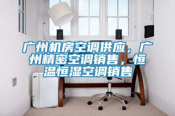 广州机房空调供应，广州精密空调销售，恒温恒湿空调销售
