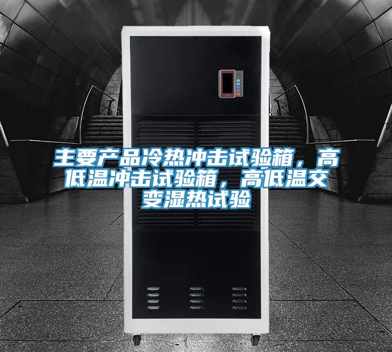 主要产品冷热冲击试验箱，高低温冲击试验箱，高低温交变湿热试验