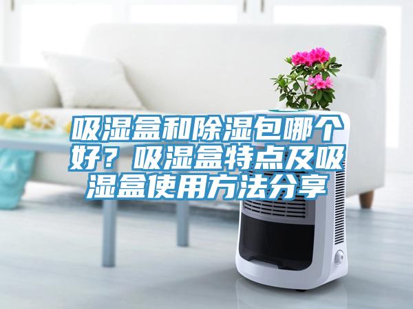吸湿盒和除湿包哪个好？吸湿盒特点及吸湿盒使用方法分享