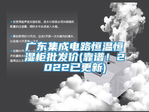 广东集成电路恒温恒湿柜批发价(靠谱！2022已更新)