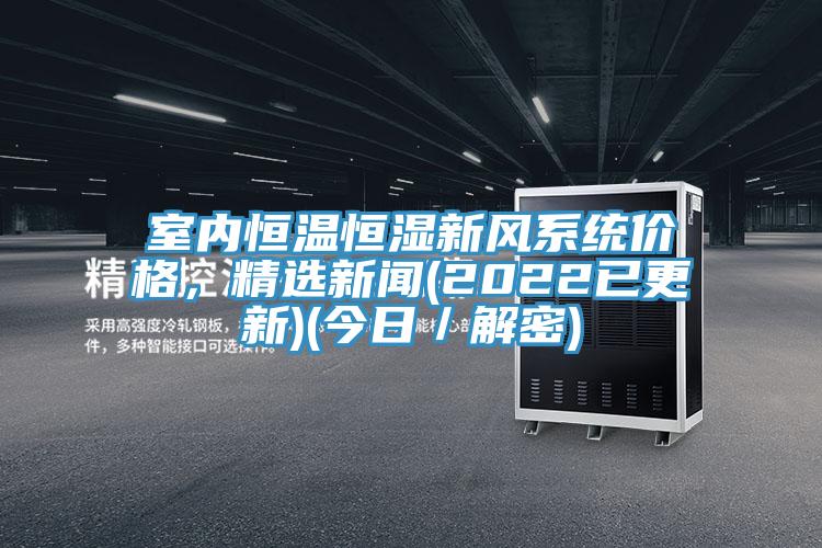 室内恒温恒湿新风系统价格，精选新闻(2022已更新)(今日／解密)