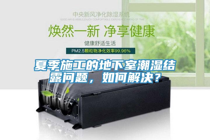 夏季施工的地下室潮湿结露问题，如何解决？