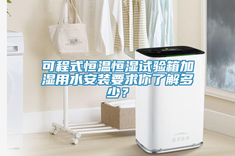 可程式恒温恒湿试验箱加湿用水安装要求你了解多少？