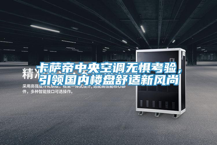 卡萨帝中央空调无惧考验，引领国内楼盘舒适新风尚