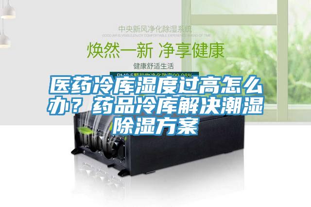 医药冷库湿度过高怎么办？药品冷库解决潮湿除湿方案